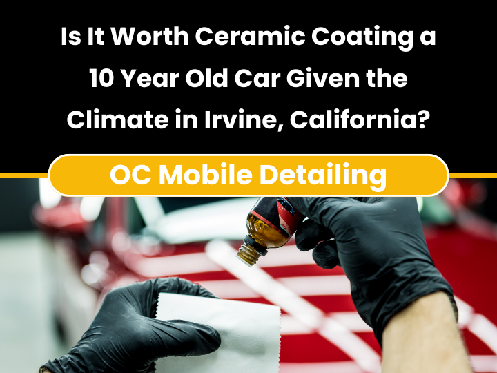 Is It Worth Ceramic Coating a 10 Year Old Car Given the Climate in Irvine, California
