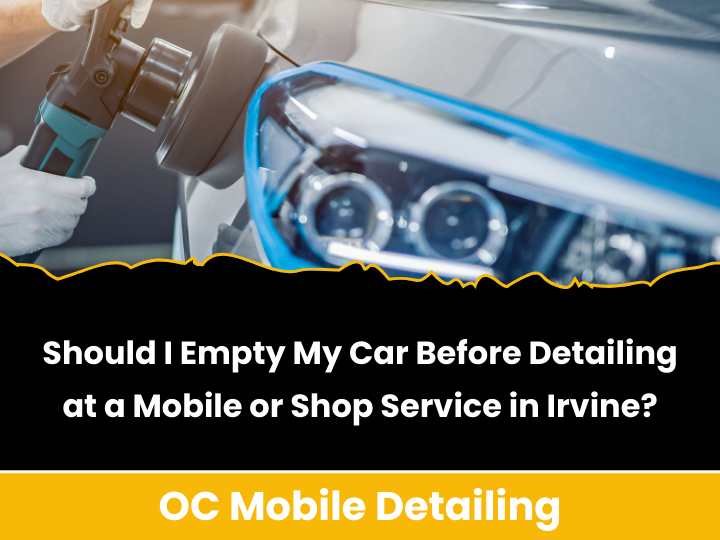 Should I Empty My Car Before Detailing at a Mobile or Shop Service in Irvine