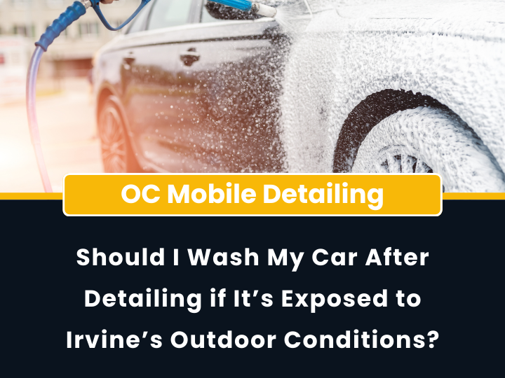 Should I Wash My Car After Detailing if It's Exposed to Irvine's Outdoor Conditions