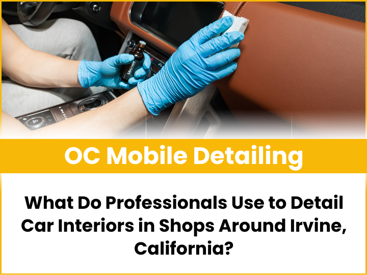 What Do Professionals Use to Detail Car Interiors in Shops Around Irvine, California